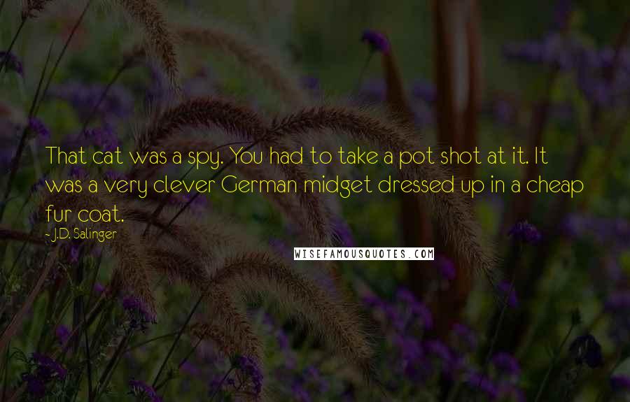 J.D. Salinger Quotes: That cat was a spy. You had to take a pot shot at it. It was a very clever German midget dressed up in a cheap fur coat.