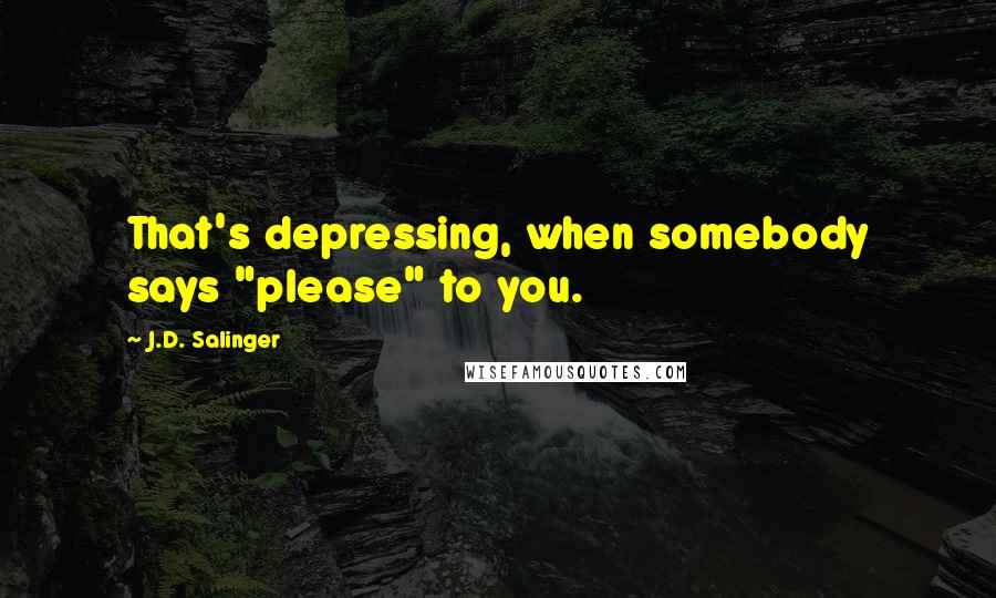 J.D. Salinger Quotes: That's depressing, when somebody says "please" to you.