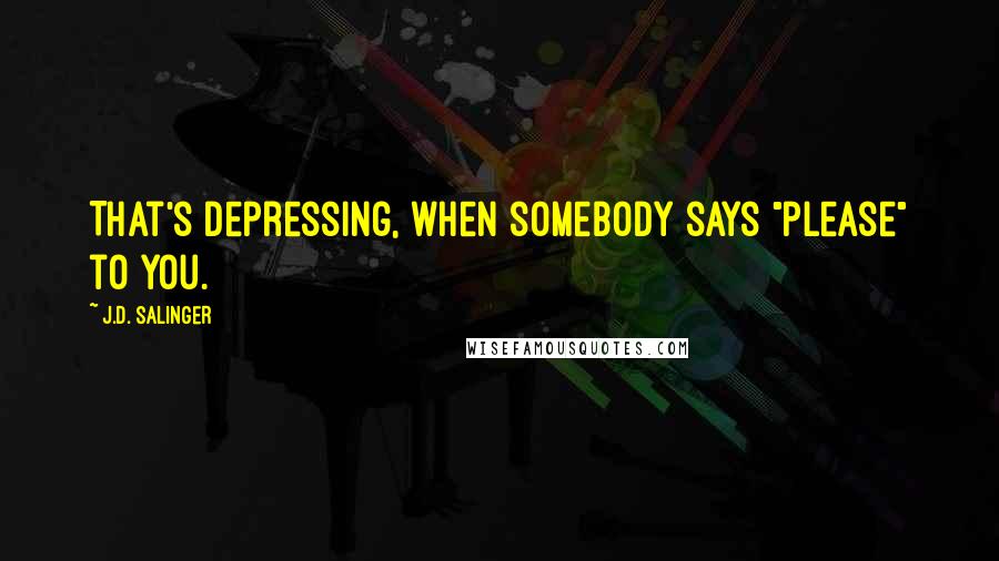 J.D. Salinger Quotes: That's depressing, when somebody says "please" to you.