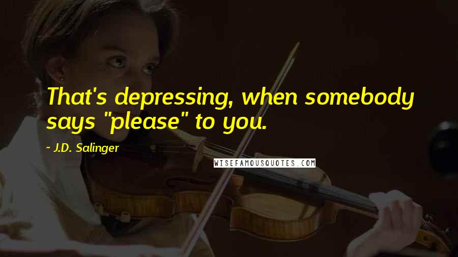 J.D. Salinger Quotes: That's depressing, when somebody says "please" to you.