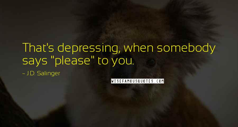 J.D. Salinger Quotes: That's depressing, when somebody says "please" to you.
