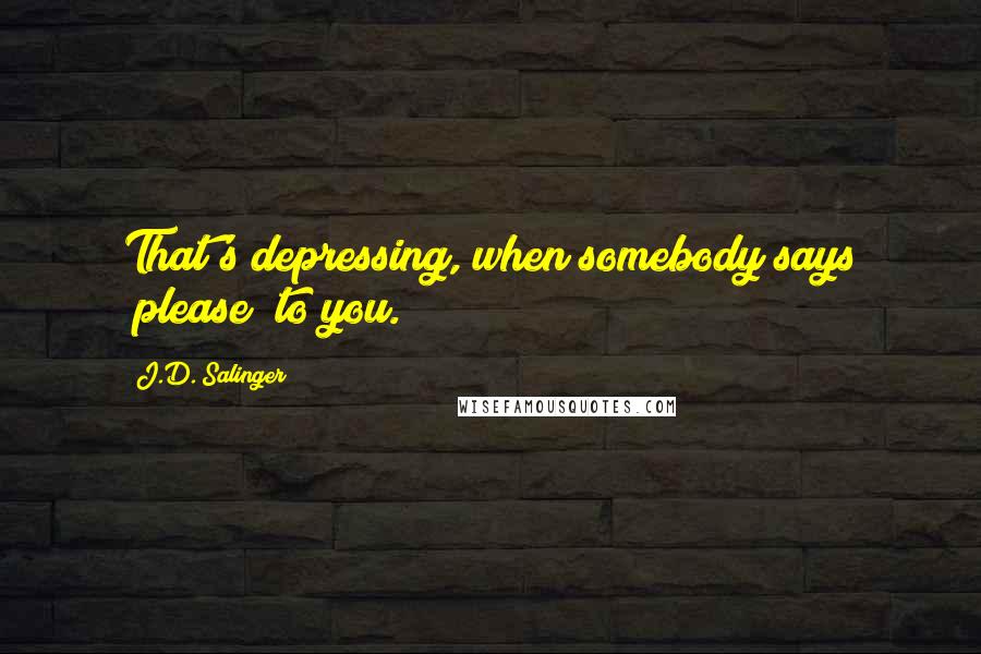 J.D. Salinger Quotes: That's depressing, when somebody says "please" to you.