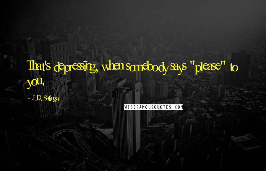 J.D. Salinger Quotes: That's depressing, when somebody says "please" to you.