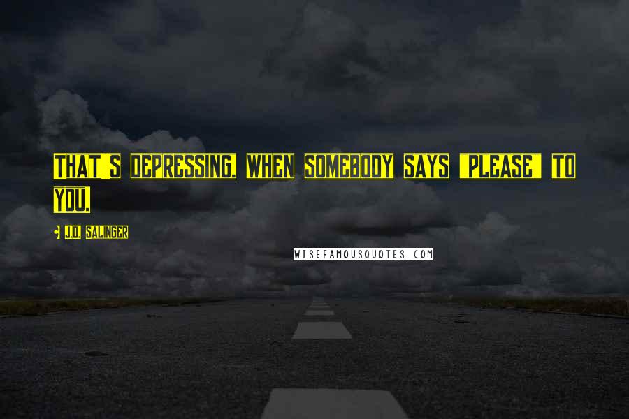 J.D. Salinger Quotes: That's depressing, when somebody says "please" to you.