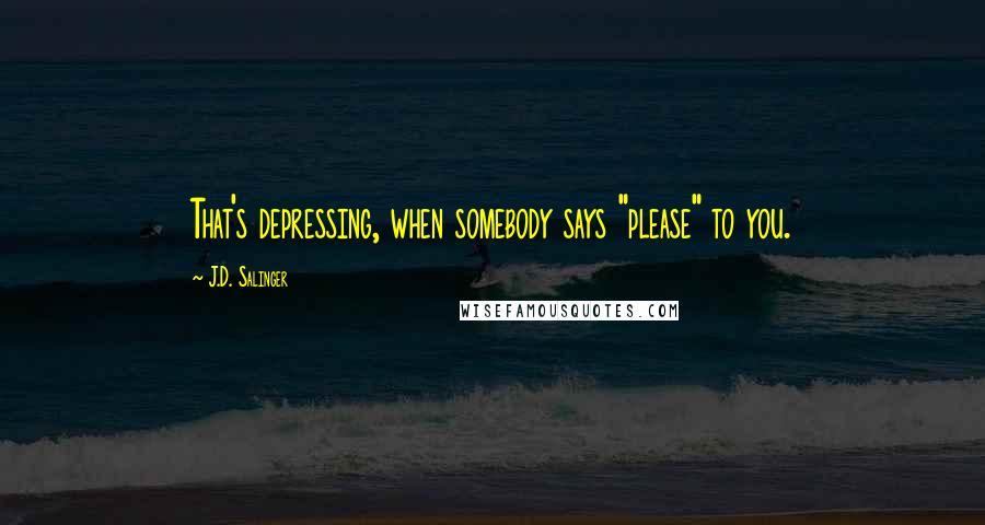 J.D. Salinger Quotes: That's depressing, when somebody says "please" to you.