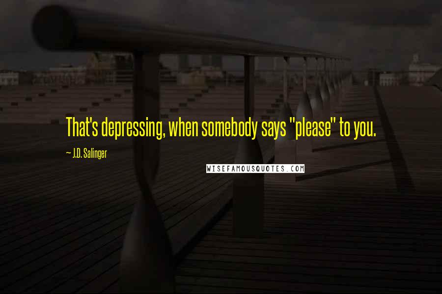 J.D. Salinger Quotes: That's depressing, when somebody says "please" to you.