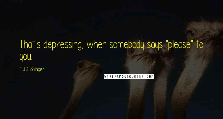 J.D. Salinger Quotes: That's depressing, when somebody says "please" to you.