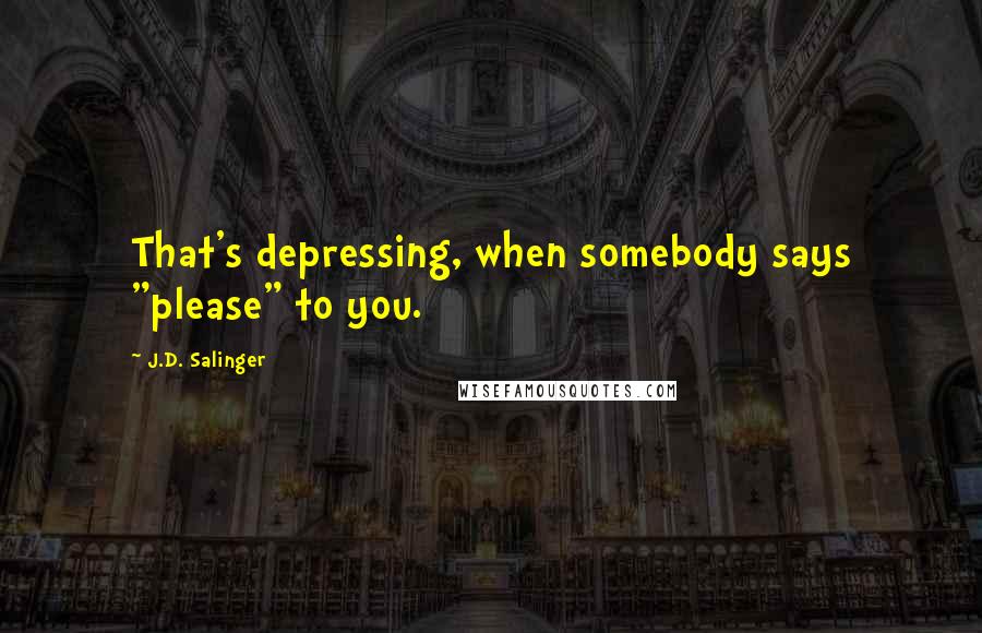 J.D. Salinger Quotes: That's depressing, when somebody says "please" to you.