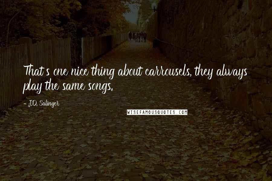 J.D. Salinger Quotes: That's one nice thing about carrousels, they always play the same songs.