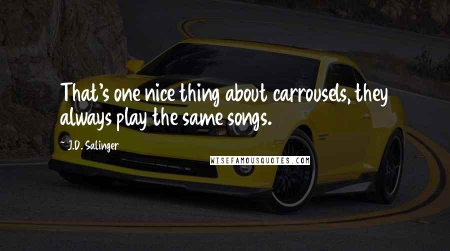 J.D. Salinger Quotes: That's one nice thing about carrousels, they always play the same songs.