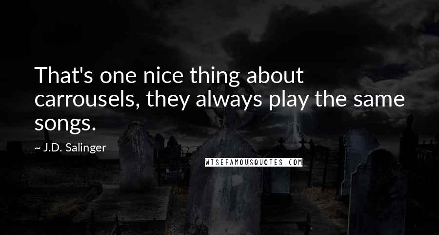 J.D. Salinger Quotes: That's one nice thing about carrousels, they always play the same songs.