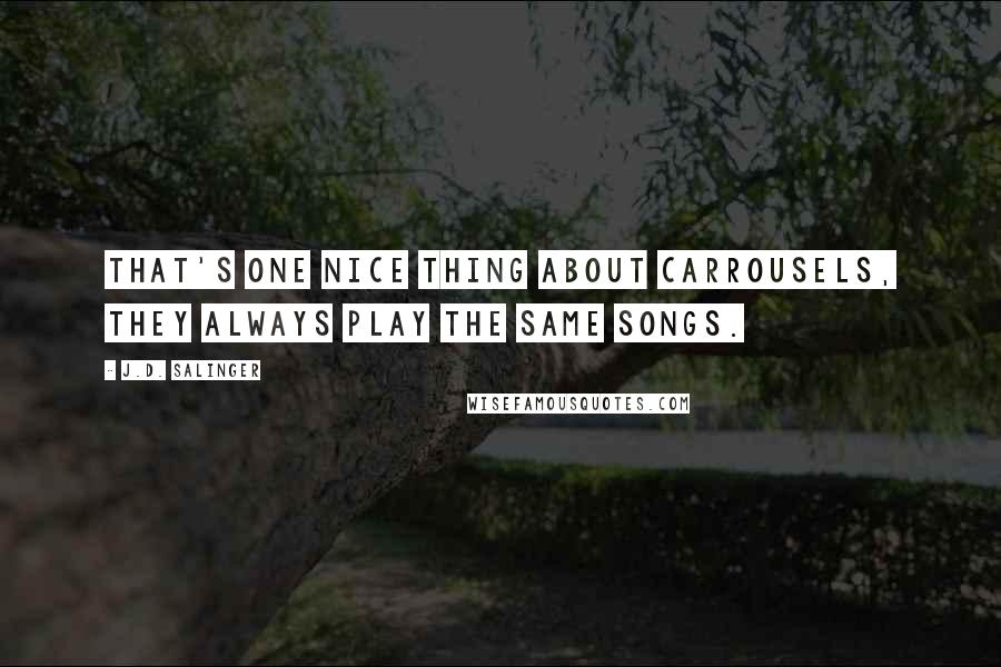 J.D. Salinger Quotes: That's one nice thing about carrousels, they always play the same songs.