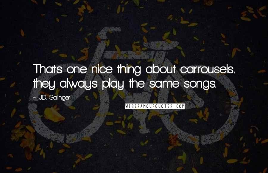 J.D. Salinger Quotes: That's one nice thing about carrousels, they always play the same songs.