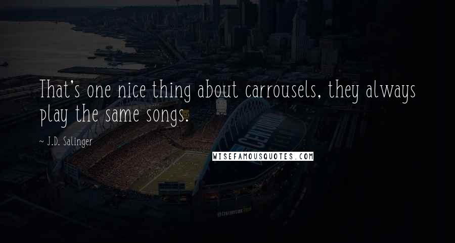 J.D. Salinger Quotes: That's one nice thing about carrousels, they always play the same songs.