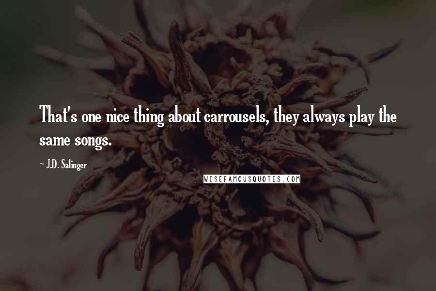 J.D. Salinger Quotes: That's one nice thing about carrousels, they always play the same songs.