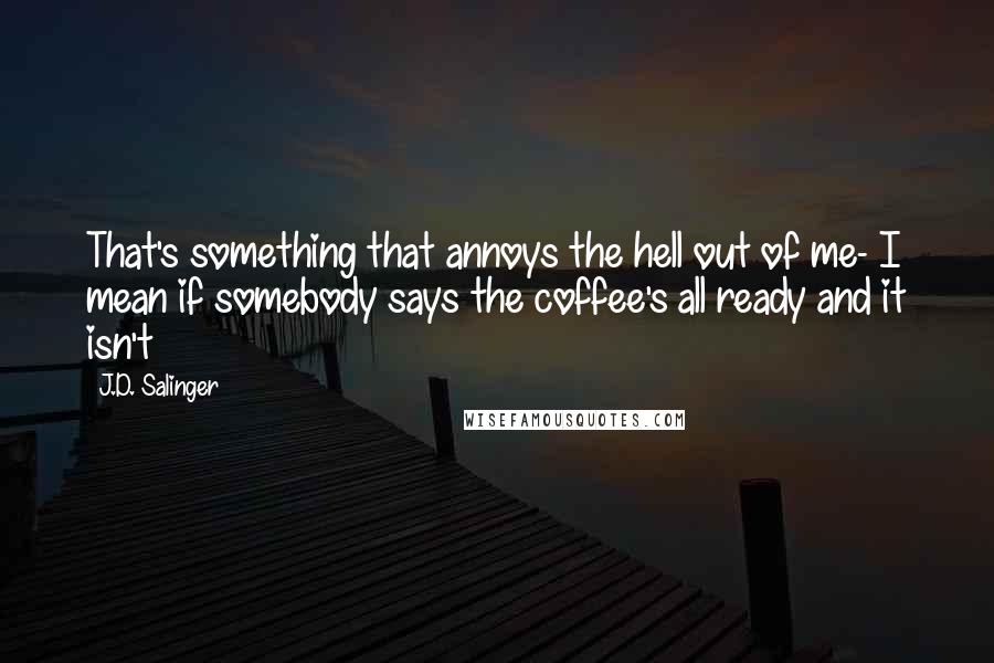 J.D. Salinger Quotes: That's something that annoys the hell out of me- I mean if somebody says the coffee's all ready and it isn't