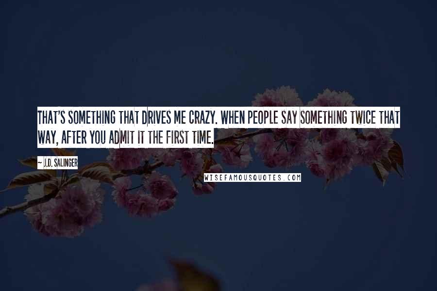 J.D. Salinger Quotes: That's something that drives me crazy. When people say something twice that way, after you admit it the first time.