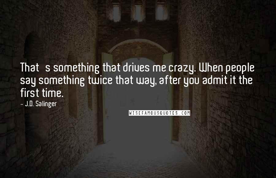 J.D. Salinger Quotes: That's something that drives me crazy. When people say something twice that way, after you admit it the first time.