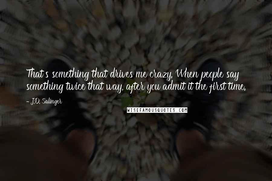 J.D. Salinger Quotes: That's something that drives me crazy. When people say something twice that way, after you admit it the first time.