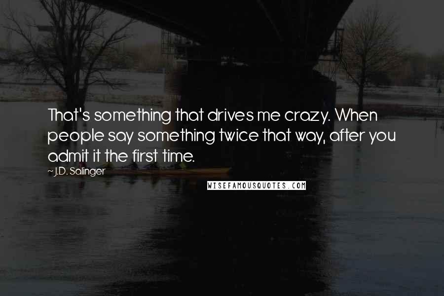 J.D. Salinger Quotes: That's something that drives me crazy. When people say something twice that way, after you admit it the first time.