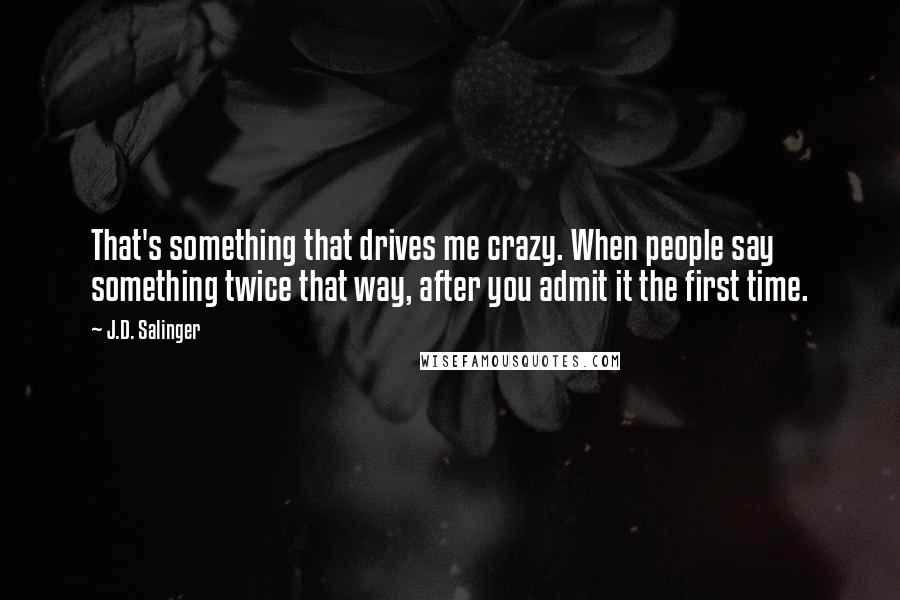 J.D. Salinger Quotes: That's something that drives me crazy. When people say something twice that way, after you admit it the first time.