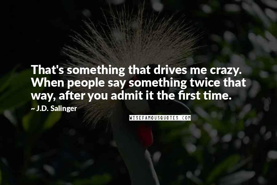 J.D. Salinger Quotes: That's something that drives me crazy. When people say something twice that way, after you admit it the first time.