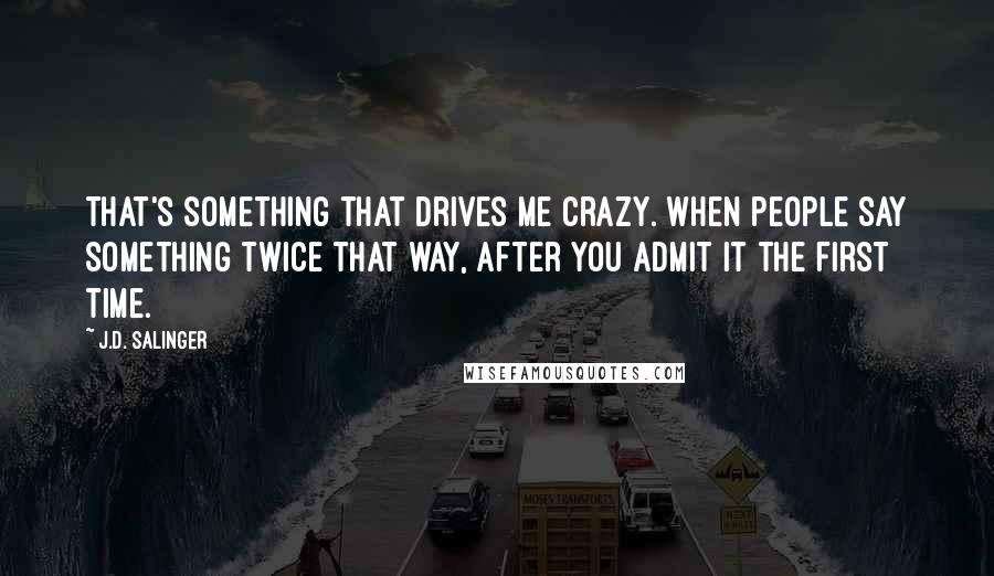 J.D. Salinger Quotes: That's something that drives me crazy. When people say something twice that way, after you admit it the first time.