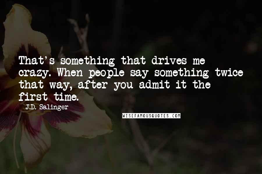 J.D. Salinger Quotes: That's something that drives me crazy. When people say something twice that way, after you admit it the first time.