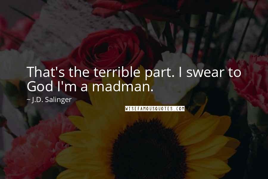 J.D. Salinger Quotes: That's the terrible part. I swear to God I'm a madman.