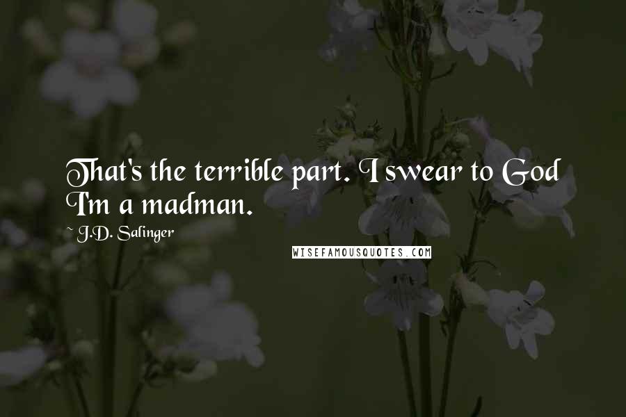J.D. Salinger Quotes: That's the terrible part. I swear to God I'm a madman.
