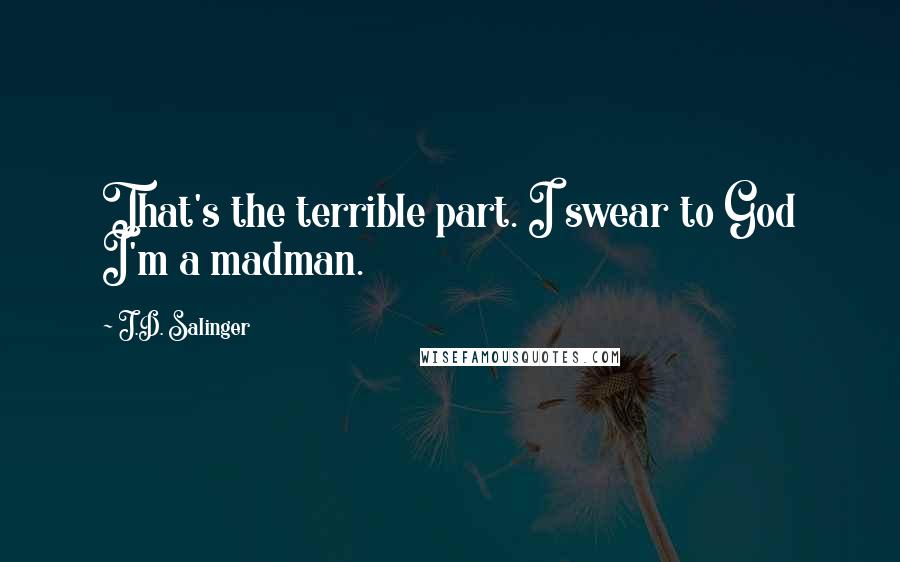 J.D. Salinger Quotes: That's the terrible part. I swear to God I'm a madman.