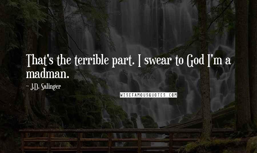 J.D. Salinger Quotes: That's the terrible part. I swear to God I'm a madman.