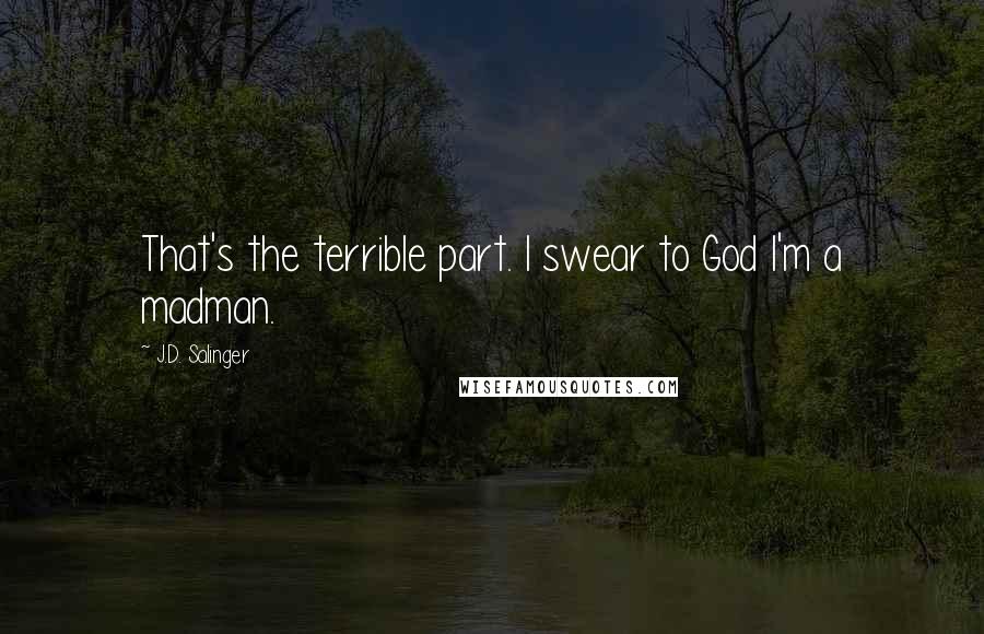 J.D. Salinger Quotes: That's the terrible part. I swear to God I'm a madman.