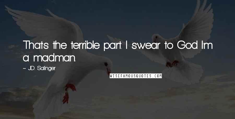 J.D. Salinger Quotes: That's the terrible part. I swear to God I'm a madman.