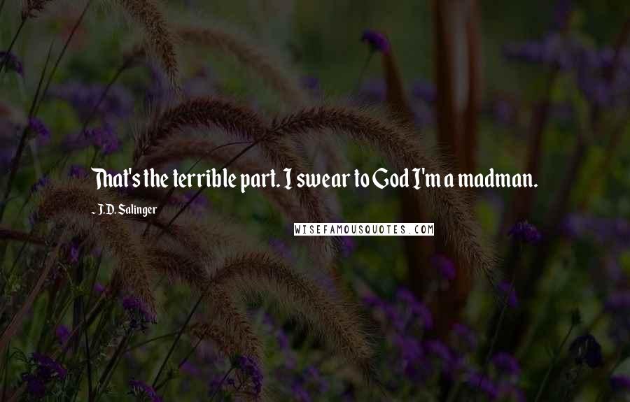 J.D. Salinger Quotes: That's the terrible part. I swear to God I'm a madman.