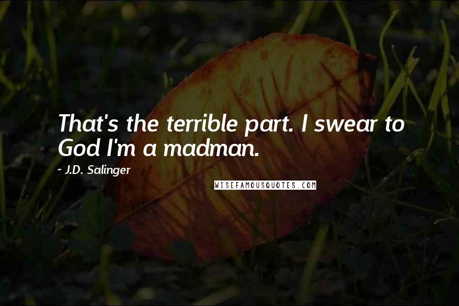 J.D. Salinger Quotes: That's the terrible part. I swear to God I'm a madman.