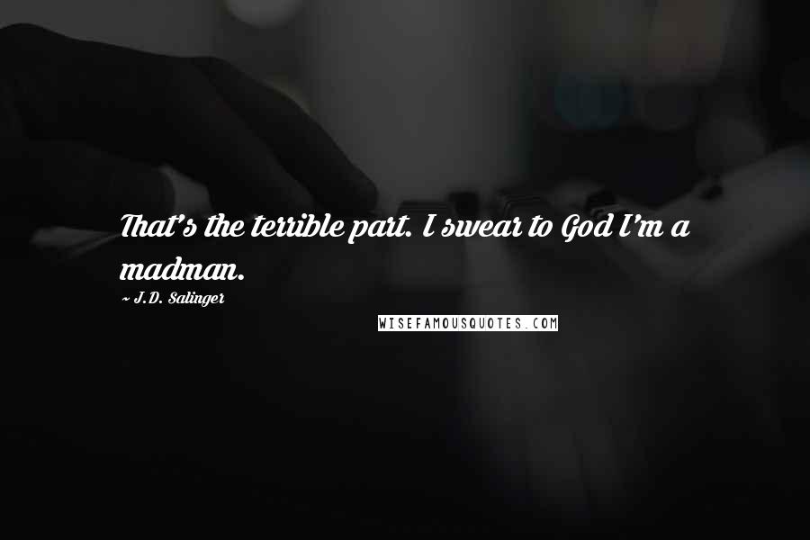 J.D. Salinger Quotes: That's the terrible part. I swear to God I'm a madman.