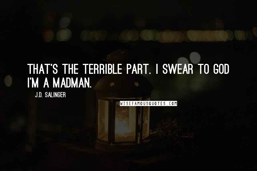 J.D. Salinger Quotes: That's the terrible part. I swear to God I'm a madman.