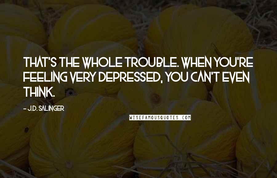 J.D. Salinger Quotes: That's the whole trouble. When you're feeling very depressed, you can't even think.