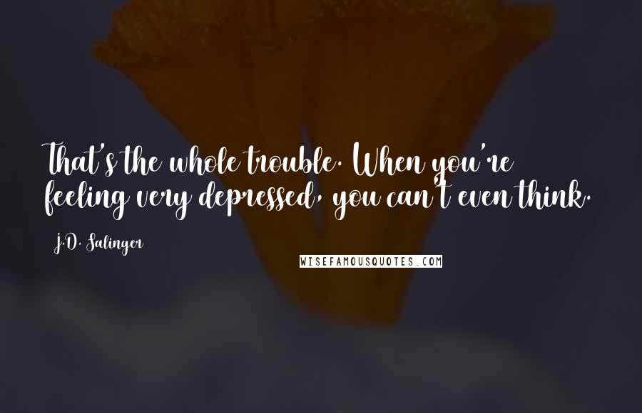 J.D. Salinger Quotes: That's the whole trouble. When you're feeling very depressed, you can't even think.