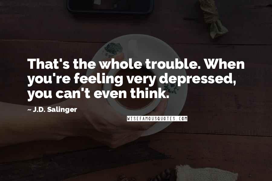 J.D. Salinger Quotes: That's the whole trouble. When you're feeling very depressed, you can't even think.