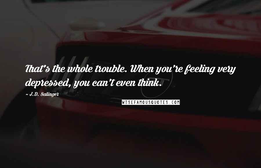 J.D. Salinger Quotes: That's the whole trouble. When you're feeling very depressed, you can't even think.