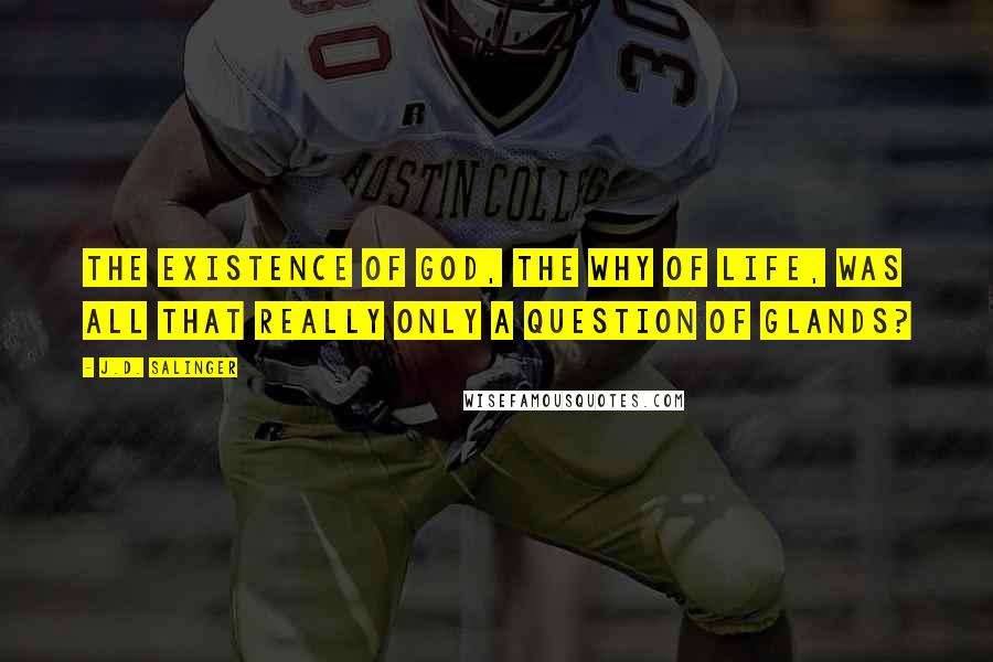 J.D. Salinger Quotes: The existence of God, the why of life, was all that really only a question of glands?