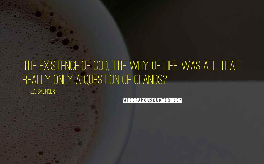 J.D. Salinger Quotes: The existence of God, the why of life, was all that really only a question of glands?