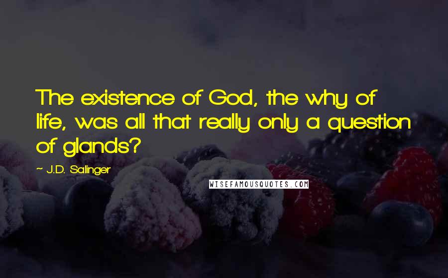 J.D. Salinger Quotes: The existence of God, the why of life, was all that really only a question of glands?