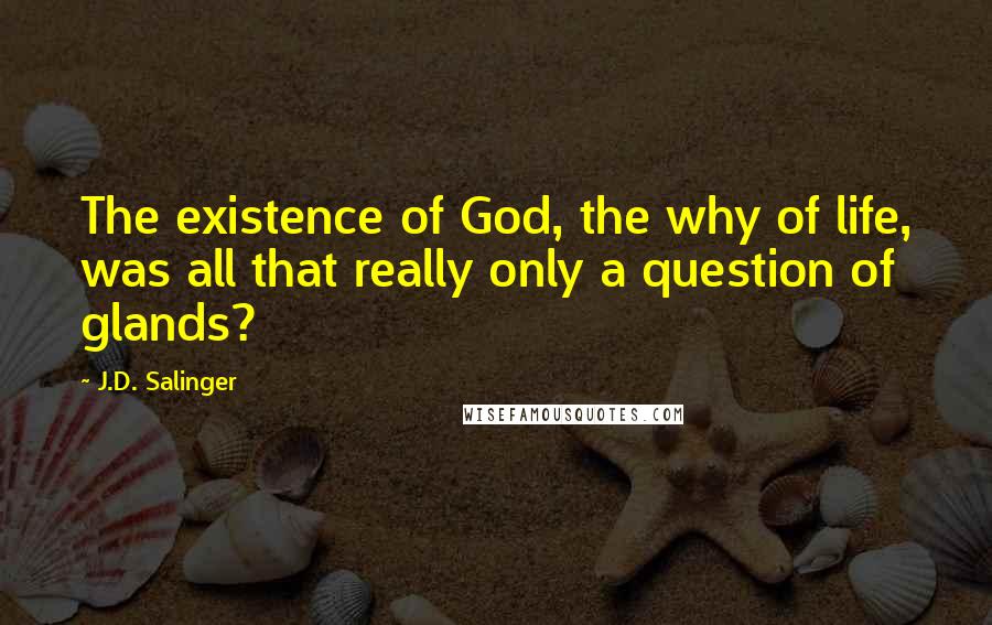 J.D. Salinger Quotes: The existence of God, the why of life, was all that really only a question of glands?