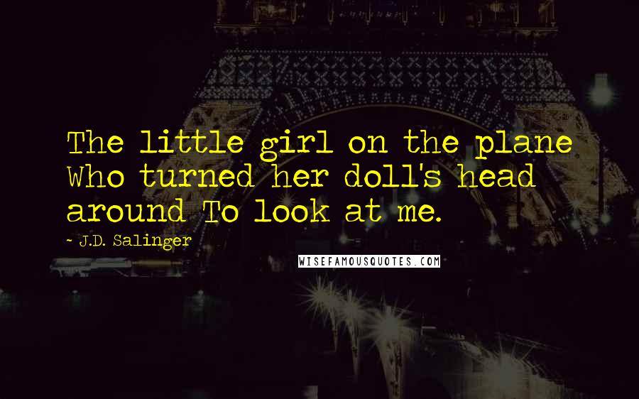 J.D. Salinger Quotes: The little girl on the plane Who turned her doll's head around To look at me.