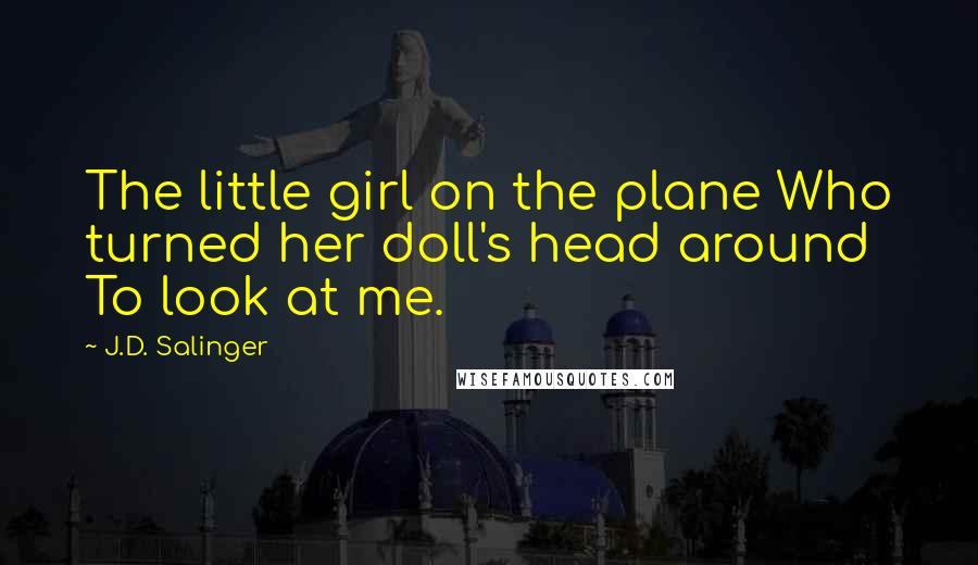 J.D. Salinger Quotes: The little girl on the plane Who turned her doll's head around To look at me.