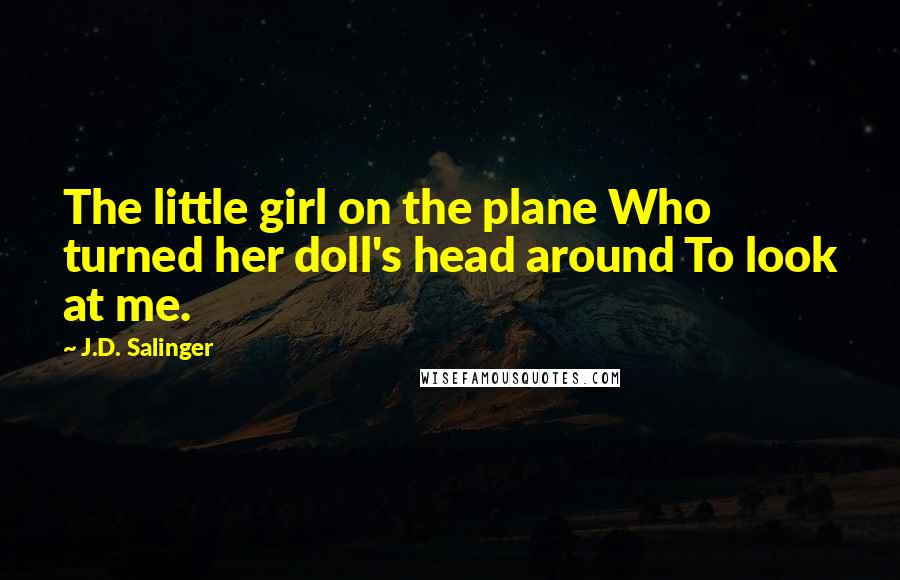 J.D. Salinger Quotes: The little girl on the plane Who turned her doll's head around To look at me.