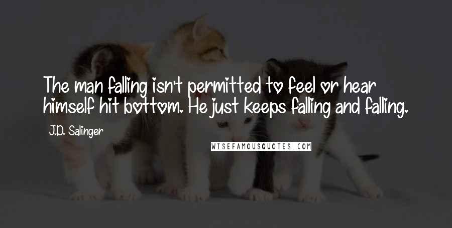 J.D. Salinger Quotes: The man falling isn't permitted to feel or hear himself hit bottom. He just keeps falling and falling.